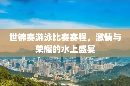 世锦赛游泳比赛赛程，激情与荣耀的水上盛宴