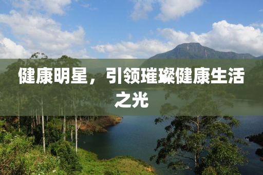 健康明星，引领璀璨健康生活之光