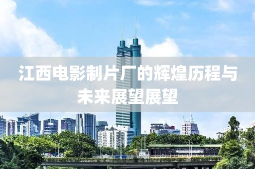江西电影制片厂的辉煌历程与未来展望展望
