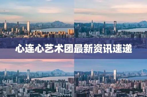 心连心艺术团最新资讯速递