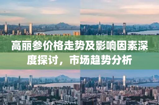 高丽参价格走势及影响因素深度探讨，市场趋势分析