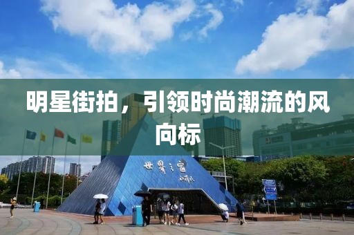 明星街拍，引领时尚潮流的风向标