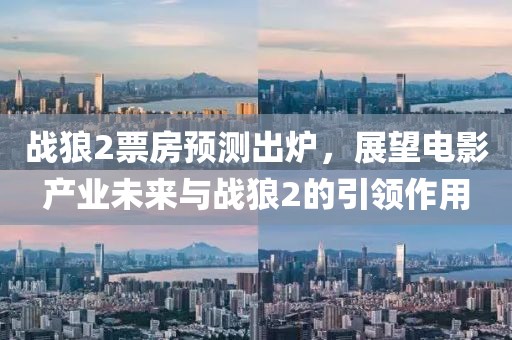 战狼2票房预测出炉，展望电影产业未来与战狼2的引领作用