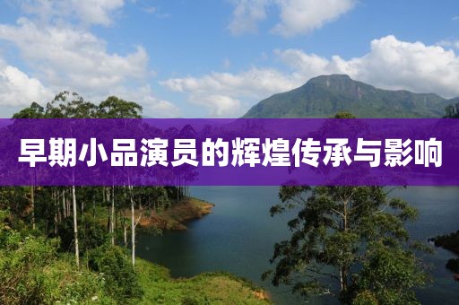 早期小品演员的辉煌传承与影响
