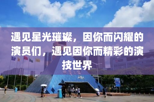 遇见星光璀璨，因你而闪耀的演员们，遇见因你而精彩的演技世界