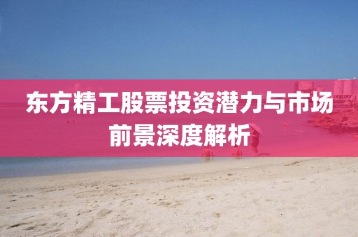 东方精工股票投资潜力与市场前景深度解析