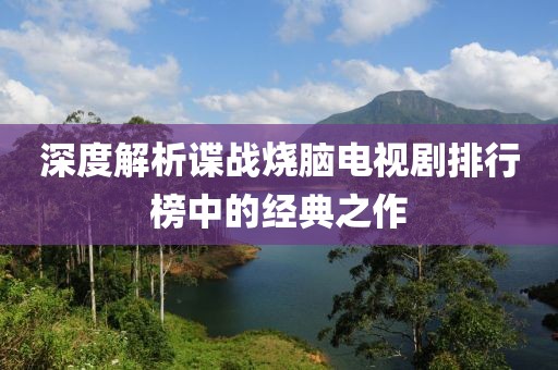 深度解析谍战烧脑电视剧排行榜中的经典之作