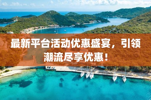最新平台活动优惠盛宴，引领潮流尽享优惠！