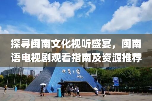 探寻闽南文化视听盛宴，闽南语电视剧观看指南及资源推荐