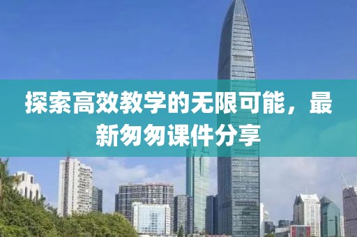 探索高效教学的无限可能，最新匆匆课件分享