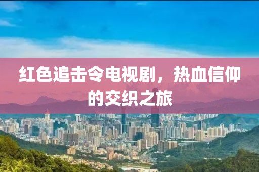 红色追击令电视剧，热血信仰的交织之旅