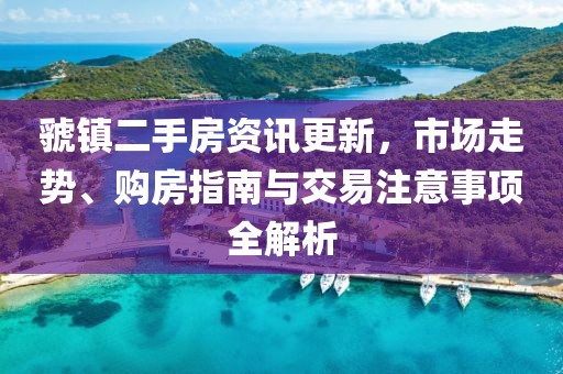 虢镇二手房资讯更新，市场走势、购房指南与交易注意事项全解析