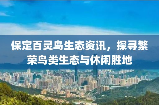 保定百灵鸟生态资讯，探寻繁荣鸟类生态与休闲胜地