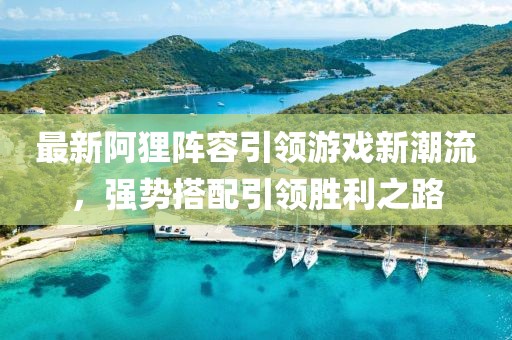 最新阿狸阵容引领游戏新潮流，强势搭配引领胜利之路