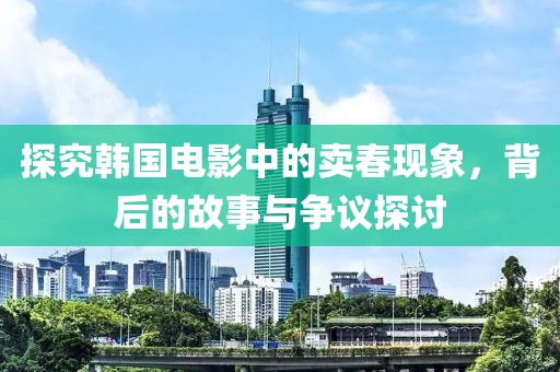 探究韩国电影中的卖春现象，背后的故事与争议探讨