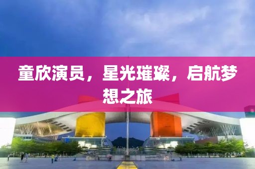 童欣演员，星光璀璨，启航梦想之旅