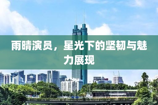 雨晴演员，星光下的坚韧与魅力展现
