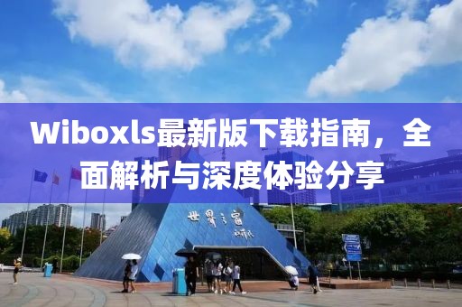 Wiboxls最新版下载指南，全面解析与深度体验分享