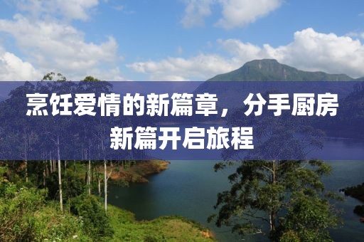 烹饪爱情的新篇章，分手厨房新篇开启旅程