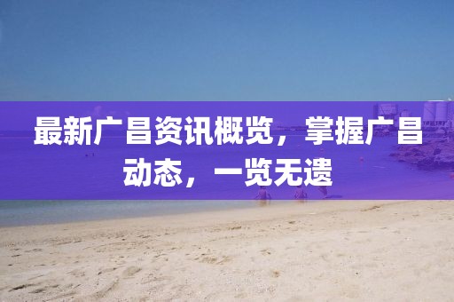 最新广昌资讯概览，掌握广昌动态，一览无遗