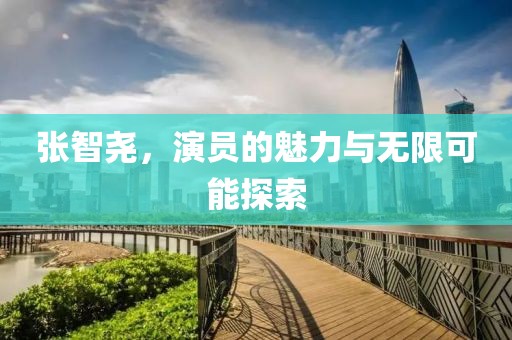 张智尧，演员的魅力与无限可能探索