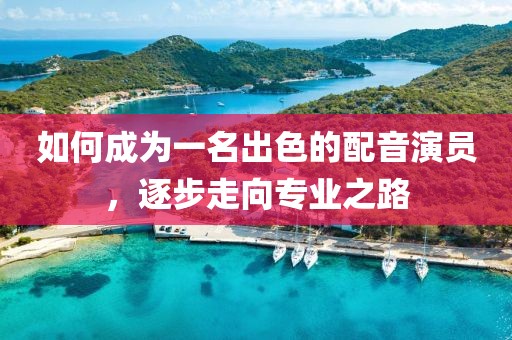 如何成为一名出色的配音演员，逐步走向专业之路