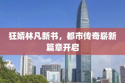 狂婿林凡新书，都市传奇崭新篇章开启