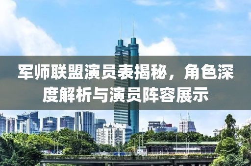军师联盟演员表揭秘，角色深度解析与演员阵容展示