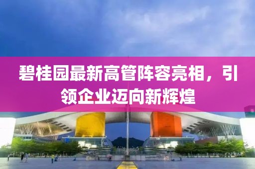 碧桂园最新高管阵容亮相，引领企业迈向新辉煌