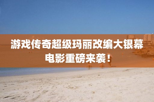游戏传奇超级玛丽改编大银幕电影重磅来袭！
