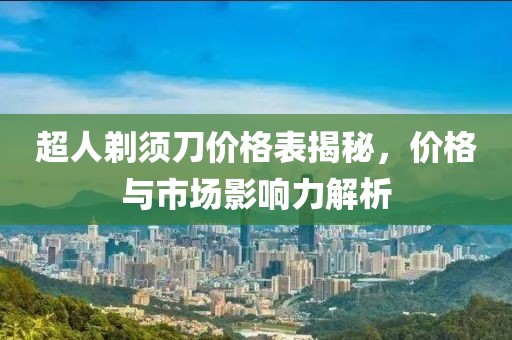 超人剃须刀价格表揭秘，价格与市场影响力解析
