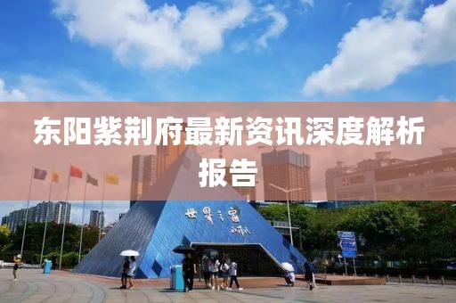 东阳紫荆府最新资讯深度解析报告