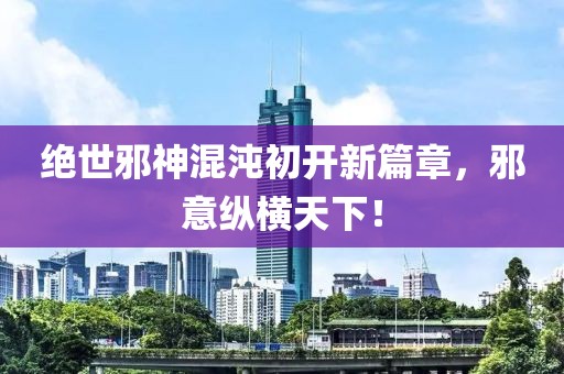 绝世邪神混沌初开新篇章，邪意纵横天下！