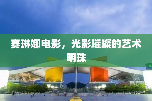 赛琳娜电影，光影璀璨的艺术明珠