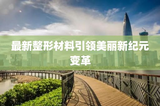 最新整形材料引领美丽新纪元变革