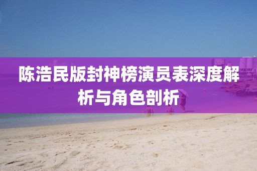陈浩民版封神榜演员表深度解析与角色剖析