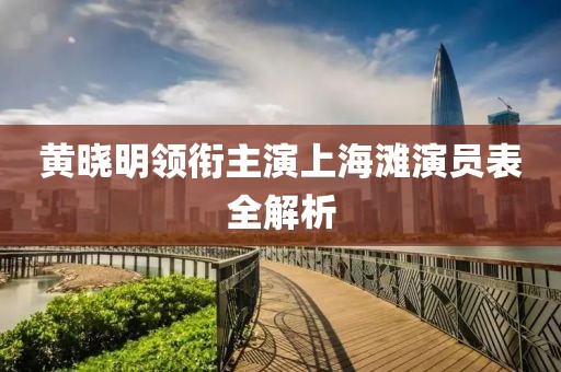 黄晓明领衔主演上海滩演员表全解析