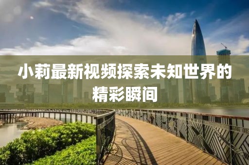 小莉最新视频探索未知世界的精彩瞬间