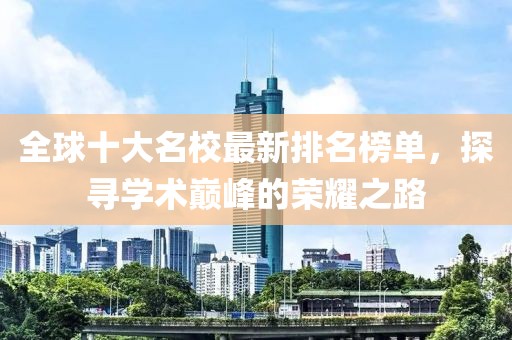 全球十大名校最新排名榜单，探寻学术巅峰的荣耀之路