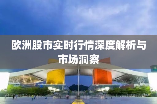 欧洲股市实时行情深度解析与市场洞察