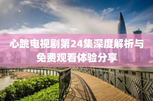 心跳电视剧第24集深度解析与免费观看体验分享