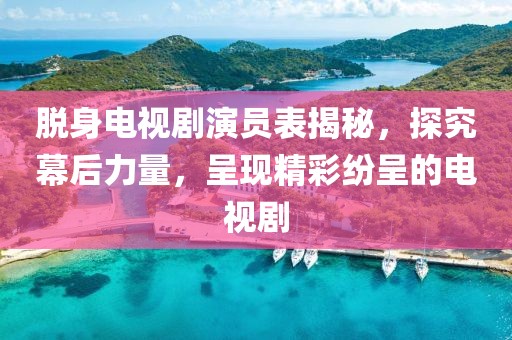 脱身电视剧演员表揭秘，探究幕后力量，呈现精彩纷呈的电视剧