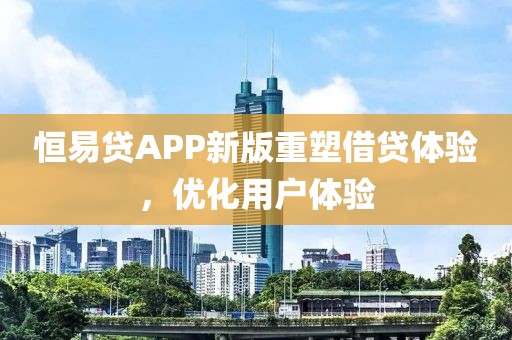 恒易贷APP新版重塑借贷体验，优化用户体验