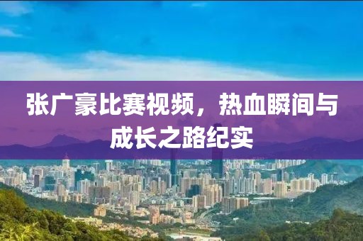 张广豪比赛视频，热血瞬间与成长之路纪实