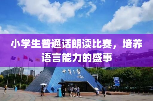 小学生普通话朗读比赛，培养语言能力的盛事