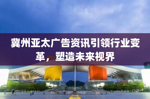 冀州亚太广告资讯引领行业变革，塑造未来视界