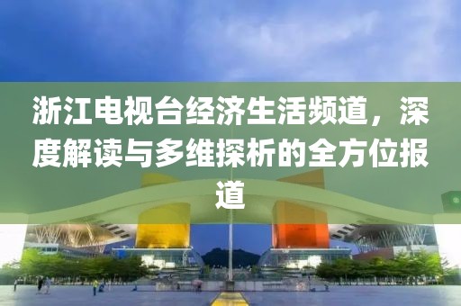 浙江电视台经济生活频道，深度解读与多维探析的全方位报道