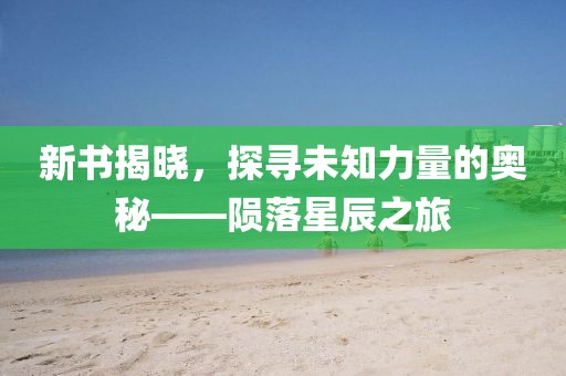 新书揭晓，探寻未知力量的奥秘——陨落星辰之旅