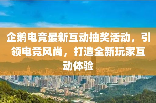 企鹅电竞最新互动抽奖活动，引领电竞风尚，打造全新玩家互动体验