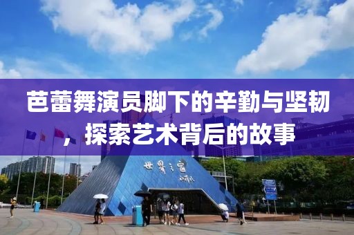 芭蕾舞演员脚下的辛勤与坚韧，探索艺术背后的故事